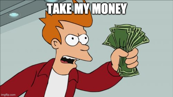 TAKE MY MONEY | image tagged in memes,shut up and take my money fry | made w/ Imgflip meme maker