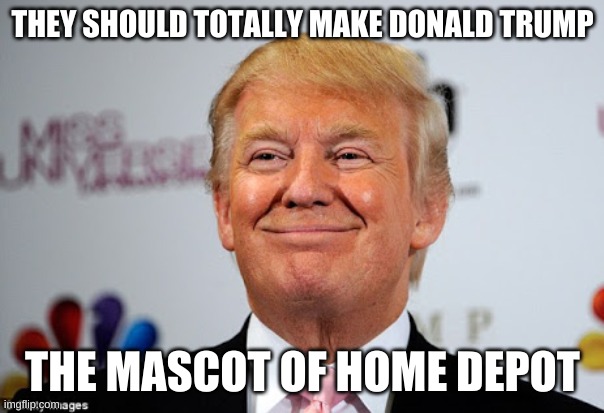 donald trump home depot | THEY SHOULD TOTALLY MAKE DONALD TRUMP; THE MASCOT OF HOME DEPOT | image tagged in donald trump approves | made w/ Imgflip meme maker