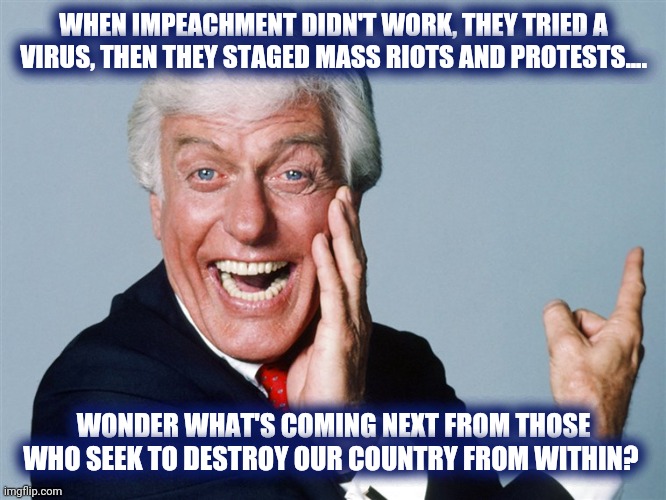 laughing dick van dyke | WHEN IMPEACHMENT DIDN'T WORK, THEY TRIED A VIRUS, THEN THEY STAGED MASS RIOTS AND PROTESTS.... WONDER WHAT'S COMING NEXT FROM THOSE WHO SEEK TO DESTROY OUR COUNTRY FROM WITHIN? | image tagged in laughing dick van dyke | made w/ Imgflip meme maker