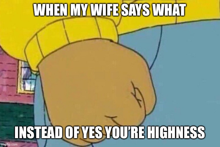 Aurthur | WHEN MY WIFE SAYS WHAT; INSTEAD OF YES YOU’RE HIGHNESS | image tagged in funny memes,memes,dank memes,dank,lol so funny,viral meme | made w/ Imgflip meme maker