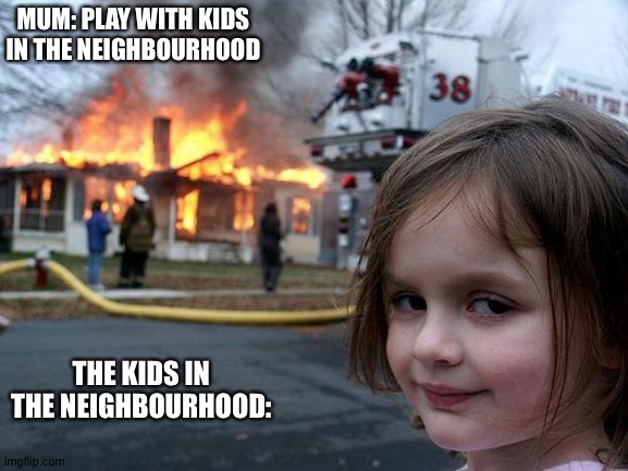 Disaster Girl Meme | MUM: PLAY WITH KIDS IN THE NEIGHBOURHOOD; THE KIDS IN THE NEIGHBOURHOOD: | image tagged in memes,disaster girl | made w/ Imgflip meme maker