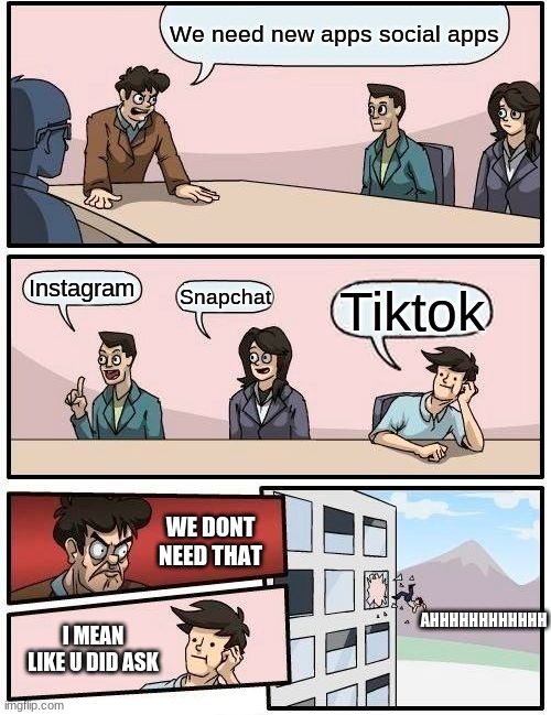 this is so true | We need new apps social apps; Instagram; Snapchat; Tiktok; WE DONT NEED THAT; AHHHHHHHHHHHH; I MEAN LIKE U DID ASK | image tagged in memes,boardroom meeting suggestion | made w/ Imgflip meme maker
