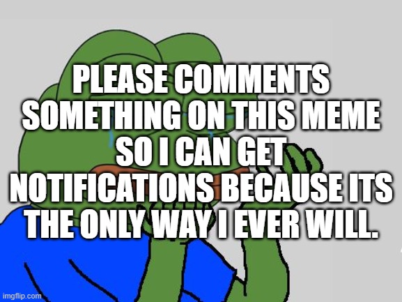 PLEASE COMMENTS SOMETHING ON THIS MEME SO I CAN GET NOTIFICATIONS BECAUSE ITS THE ONLY WAY I EVER WILL. | image tagged in sad pepe,depression,notifications,comments | made w/ Imgflip meme maker