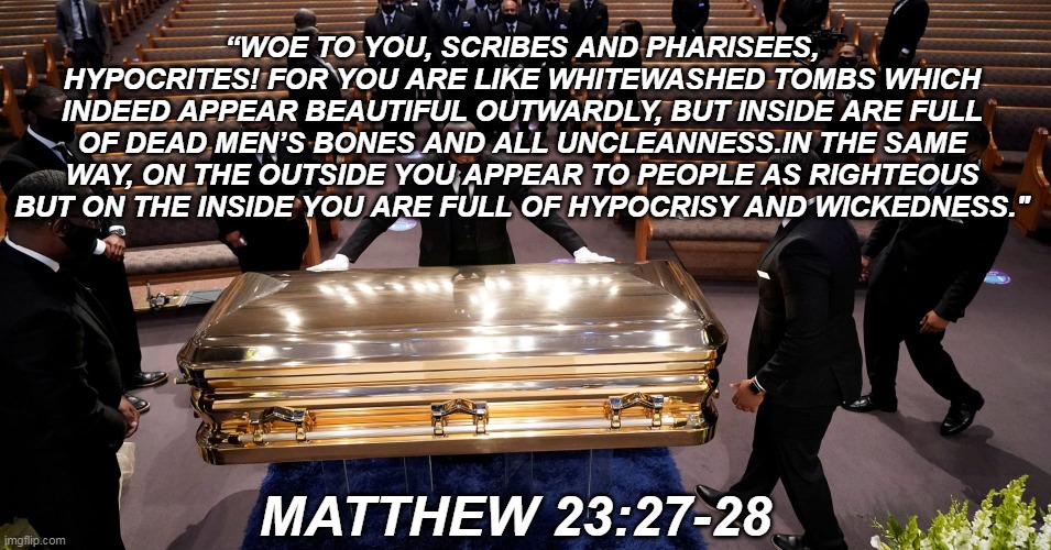 This Instantly Came To My Mind | “WOE TO YOU, SCRIBES AND PHARISEES, HYPOCRITES! FOR YOU ARE LIKE WHITEWASHED TOMBS WHICH INDEED APPEAR BEAUTIFUL OUTWARDLY, BUT INSIDE ARE FULL OF DEAD MEN’S BONES AND ALL UNCLEANNESS.IN THE SAME WAY, ON THE OUTSIDE YOU APPEAR TO PEOPLE AS RIGHTEOUS BUT ON THE INSIDE YOU ARE FULL OF HYPOCRISY AND WICKEDNESS."; MATTHEW 23:27-28 | image tagged in jews | made w/ Imgflip meme maker