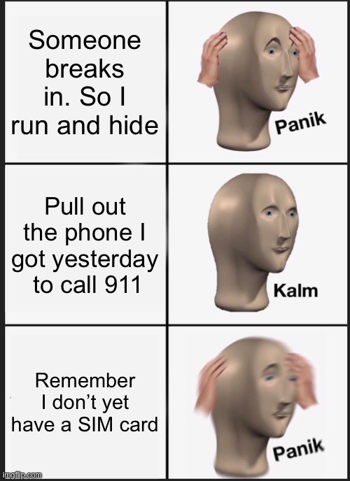 Hehehehe | Someone breaks in. So I run and hide; Pull out the phone I got yesterday  to call 911; Remember I don’t yet have a SIM card | image tagged in memes,panik kalm panik | made w/ Imgflip meme maker