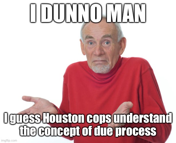 Why didn't George Floyd get murdered after he broke into a home in Houston and allegedly pointed a gun at a pregnant woman? | I DUNNO MAN; I guess Houston cops understand the concept of due process | image tagged in guess ill die,police brutality,houston,george floyd,black lives matter,blacklivesmatter | made w/ Imgflip meme maker