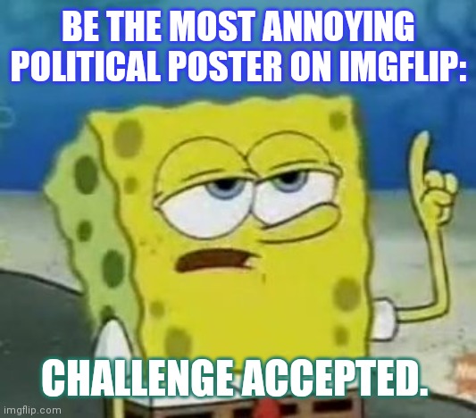 I'll Have You Know Spongebob | BE THE MOST ANNOYING POLITICAL POSTER ON IMGFLIP:; CHALLENGE ACCEPTED. | image tagged in memes,i'll have you know spongebob | made w/ Imgflip meme maker