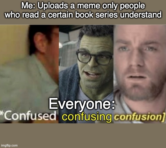 Read the series. | Me: Uploads a meme only people who read a certain book series understand; Everyone: | image tagged in confused confusing confusion | made w/ Imgflip meme maker