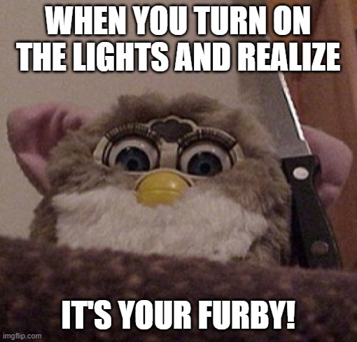 Creepy Furby | WHEN YOU TURN ON THE LIGHTS AND REALIZE IT'S YOUR FURBY! | image tagged in creepy furby | made w/ Imgflip meme maker