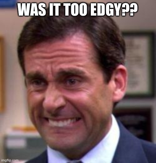 Michael Scott | WAS IT TOO EDGY?? | image tagged in michael scott | made w/ Imgflip meme maker
