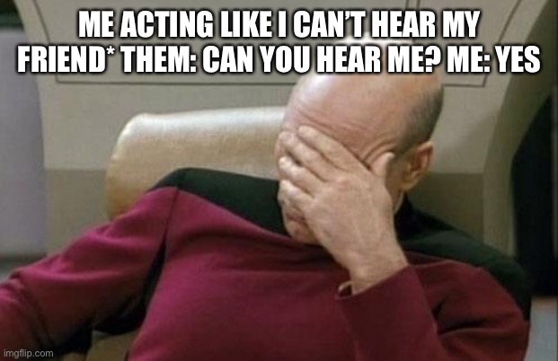 Captain Picard Facepalm Meme | ME ACTING LIKE I CAN’T HEAR MY FRIEND* THEM: CAN YOU HEAR ME? ME: YES | image tagged in memes,captain picard facepalm | made w/ Imgflip meme maker