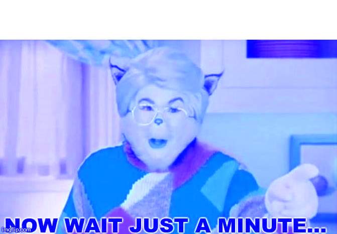 Now wait just a minute | image tagged in now wait just a minute | made w/ Imgflip meme maker