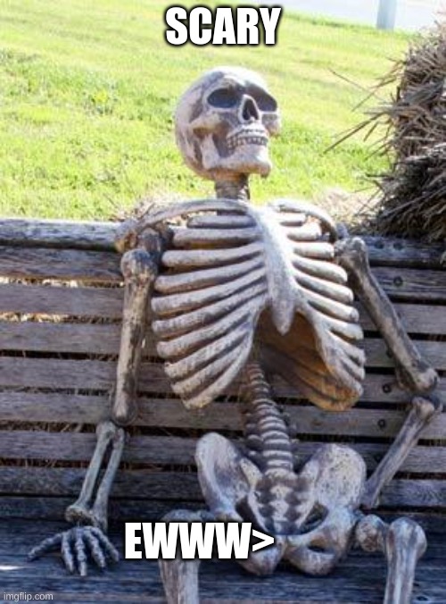 Waiting Skeleton Meme | SCARY; EWWW> | image tagged in memes,waiting skeleton | made w/ Imgflip meme maker