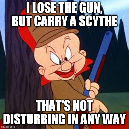 Elmer Fudd | I LOSE THE GUN, BUT CARRY A SCYTHE THAT'S NOT DISTURBING IN ANY WAY | image tagged in elmer fudd | made w/ Imgflip meme maker