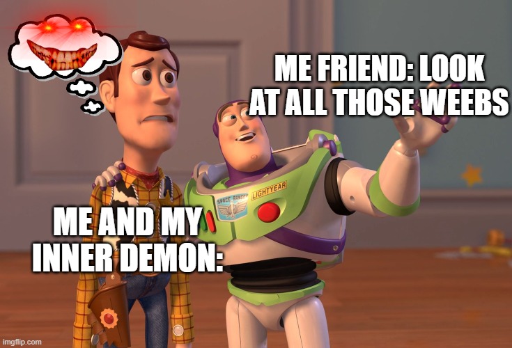 X, X Everywhere Meme | ME FRIEND: LOOK AT ALL THOSE WEEBS; ME AND MY INNER DEMON: | image tagged in memes,x x everywhere | made w/ Imgflip meme maker