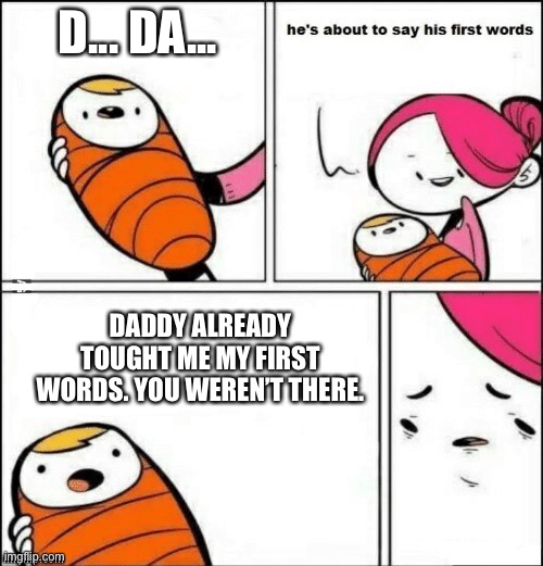baby first words | D... DA... DADDY ALREADY TOUGHT ME MY FIRST WORDS. YOU WEREN’T THERE. | image tagged in baby first words | made w/ Imgflip meme maker