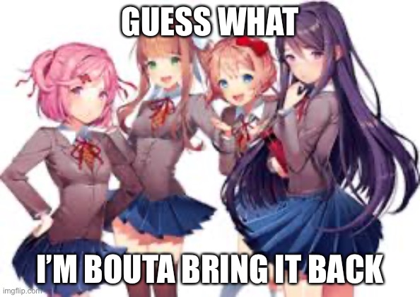 Make memes of this | GUESS WHAT; I’M BOUTA BRING IT BACK | image tagged in ddlc | made w/ Imgflip meme maker