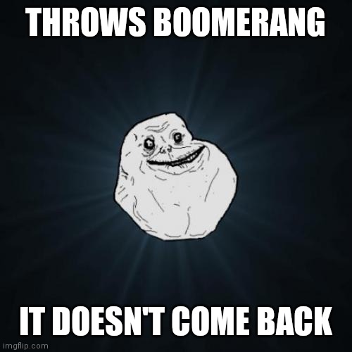 Forever Alone | THROWS BOOMERANG; IT DOESN'T COME BACK | image tagged in memes,forever alone | made w/ Imgflip meme maker