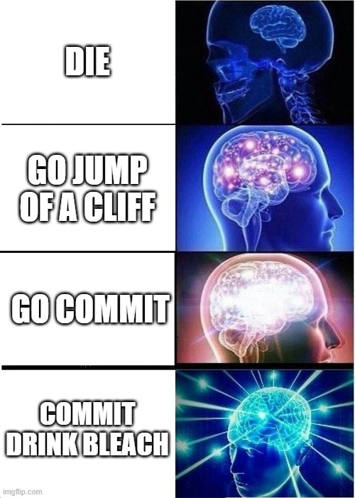 Expanding Brain Meme | DIE; GO JUMP OF A CLIFF; GO COMMIT; COMMIT DRINK BLEACH | image tagged in memes,expanding brain | made w/ Imgflip meme maker