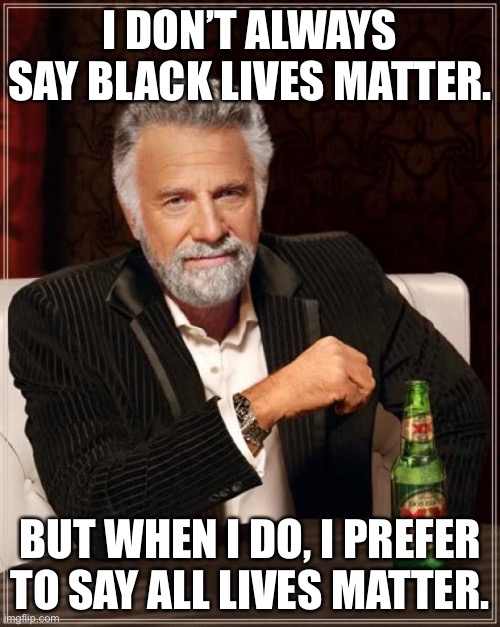 The most interesting trigger phrase in 2020 | I DON’T ALWAYS SAY BLACK LIVES MATTER. BUT WHEN I DO, I PREFER TO SAY ALL LIVES MATTER. | image tagged in memes,the most interesting man in the world,black lives matter,all lives matter,race,2020 | made w/ Imgflip meme maker