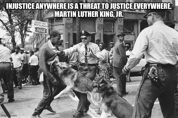 Police Dogs Civil Rights | INJUSTICE ANYWHERE IS A THREAT TO JUSTICE EVERYWHERE.
MARTIN LUTHER KING, JR. | image tagged in police dogs civil rights | made w/ Imgflip meme maker