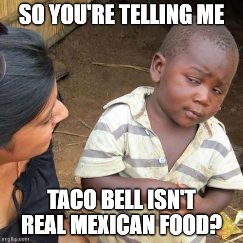 Third World Skeptical Kid | SO YOU'RE TELLING ME; TACO BELL ISN'T REAL MEXICAN FOOD? | image tagged in memes,third world skeptical kid | made w/ Imgflip meme maker