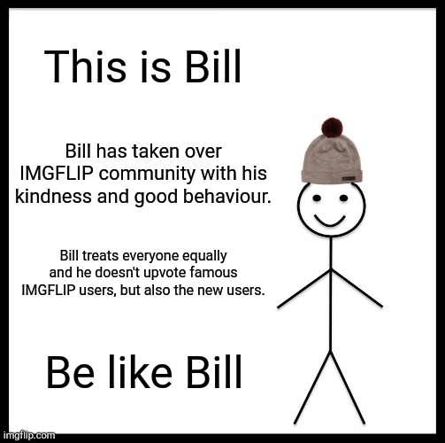 Please be like Bill | This is Bill; Bill has taken over IMGFLIP community with his kindness and good behaviour. Bill treats everyone equally and he doesn't upvote famous IMGFLIP users, but also the new users. Be like Bill | image tagged in memes,be like bill | made w/ Imgflip meme maker