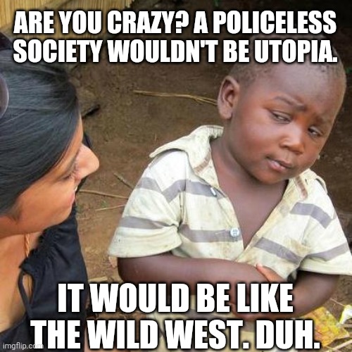 Third World Skeptical Kid Meme | ARE YOU CRAZY? A POLICELESS SOCIETY WOULDN'T BE UTOPIA. IT WOULD BE LIKE THE WILD WEST. DUH. | image tagged in memes,third world skeptical kid | made w/ Imgflip meme maker