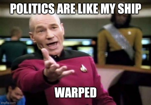 Picard Wtf | POLITICS ARE LIKE MY SHIP; WARPED | image tagged in memes,picard wtf | made w/ Imgflip meme maker