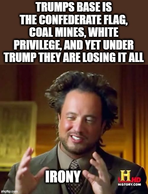 Final gasps of the confederacy? | TRUMPS BASE IS THE CONFEDERATE FLAG, COAL MINES, WHITE PRIVILEGE, AND YET UNDER TRUMP THEY ARE LOSING IT ALL; IRONY | image tagged in memes,ancient aliens,irony,slavery,confederate flag,donald trump is an idiot | made w/ Imgflip meme maker