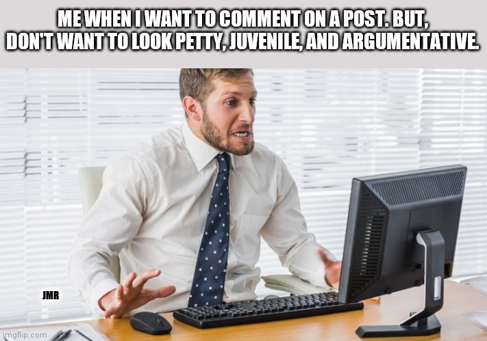 The struggle is real |  ME WHEN I WANT TO COMMENT ON A POST. BUT, DON'T WANT TO LOOK PETTY, JUVENILE, AND ARGUMENTATIVE. JMR | image tagged in frustrated,facebook,petty,argumentative | made w/ Imgflip meme maker