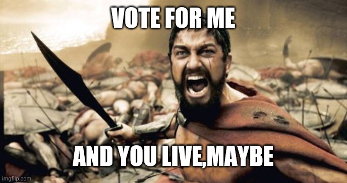 Sparta Leonidas | VOTE FOR ME; AND YOU LIVE,MAYBE | image tagged in memes,sparta leonidas | made w/ Imgflip meme maker