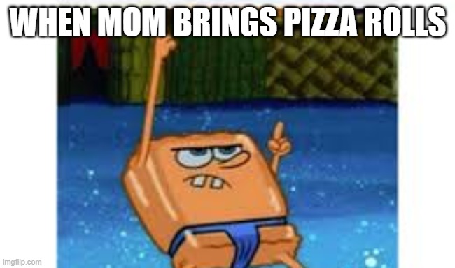 WHEN MOM BRINGS PIZZA ROLLS | image tagged in memes | made w/ Imgflip meme maker