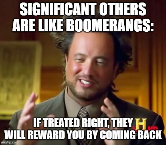 Be Nice and They'll Be Nice | SIGNIFICANT OTHERS ARE LIKE BOOMERANGS:; IF TREATED RIGHT, THEY WILL REWARD YOU BY COMING BACK | image tagged in memes,ancient aliens | made w/ Imgflip meme maker