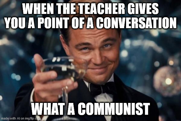 Leonardo Dicaprio Cheers | WHEN THE TEACHER GIVES YOU A POINT OF A CONVERSATION; WHAT A COMMUNIST | image tagged in memes,leonardo dicaprio cheers | made w/ Imgflip meme maker