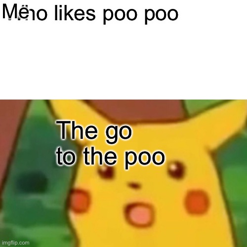 Surprised Pikachu Meme | Me; Who likes poo poo; The go to the poo | image tagged in memes,surprised pikachu | made w/ Imgflip meme maker