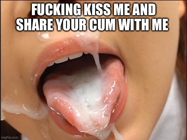 FUCKING KISS ME AND SHARE YOUR CUM WITH ME | made w/ Imgflip meme maker