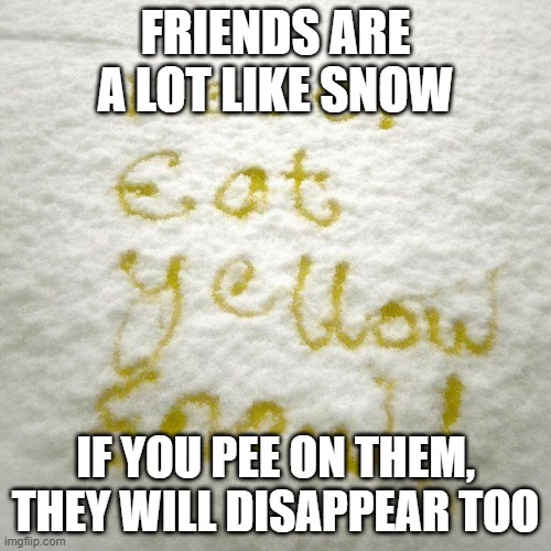 Snowballed | FRIENDS ARE A LOT LIKE SNOW; IF YOU PEE ON THEM, THEY WILL DISAPPEAR TOO | image tagged in yellow snow | made w/ Imgflip meme maker