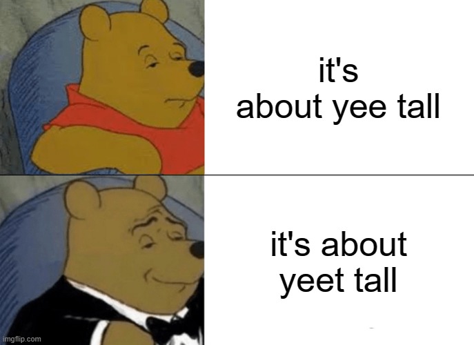 Tuxedo Winnie The Pooh Meme | it's about yee tall; it's about yeet tall | image tagged in memes,tuxedo winnie the pooh | made w/ Imgflip meme maker
