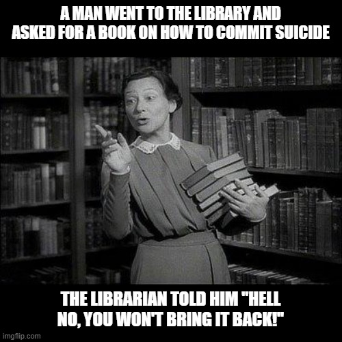 Permanent Checkout | A MAN WENT TO THE LIBRARY AND ASKED FOR A BOOK ON HOW TO COMMIT SUICIDE; THE LIBRARIAN TOLD HIM "HELL NO, YOU WON'T BRING IT BACK!" | image tagged in wealthy librarian | made w/ Imgflip meme maker