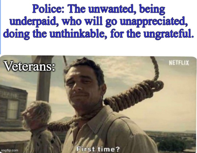 First time | Police: The unwanted, being underpaid, who will go unappreciated, doing the unthinkable, for the ungrateful. Veterans: | image tagged in first time,police,riots,george floyd,veterans | made w/ Imgflip meme maker