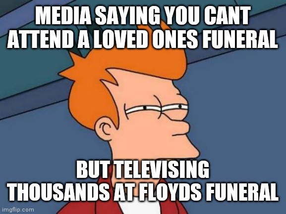 Futurama Fry | MEDIA SAYING YOU CANT ATTEND A LOVED ONES FUNERAL; BUT TELEVISING THOUSANDS AT FLOYDS FUNERAL | image tagged in memes,futurama fry | made w/ Imgflip meme maker