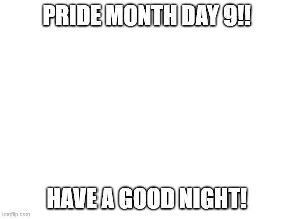 Blank White Template | PRIDE MONTH DAY 9!! HAVE A GOOD NIGHT! | image tagged in blank white template | made w/ Imgflip meme maker