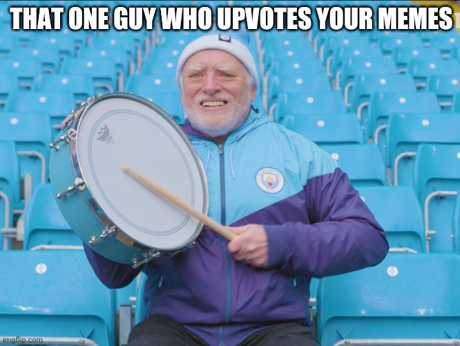 hide the pain harold drummer | THAT ONE GUY WHO UPVOTES YOUR MEMES | image tagged in hide the pain harold drummer | made w/ Imgflip meme maker