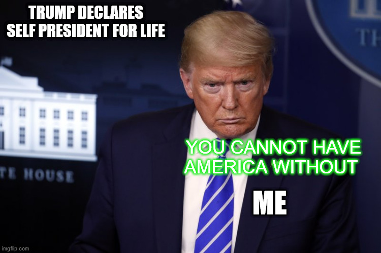 President for Life | TRUMP DECLARES SELF PRESIDENT FOR LIFE; YOU CANNOT HAVE AMERICA WITHOUT; ME | image tagged in trymp,reelection,fascist,donald trump is an idiot | made w/ Imgflip meme maker