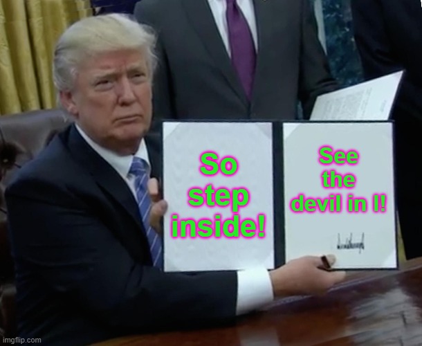 Trump Bill Signing Meme | So step inside! See the devil in I! | image tagged in memes,trump bill signing | made w/ Imgflip meme maker