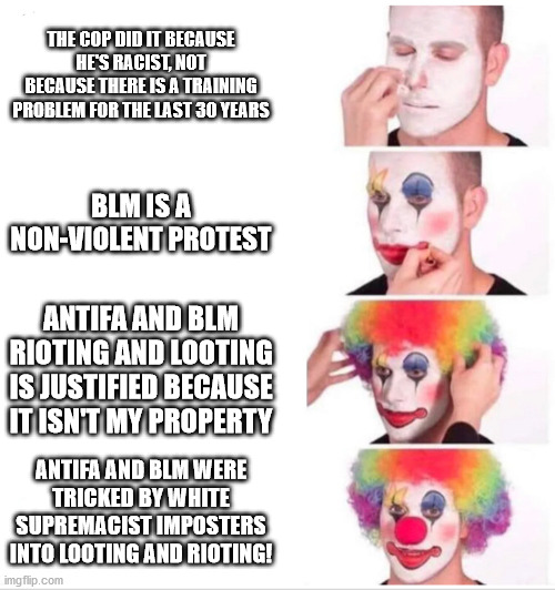 Virtue-Signalling Clowns | THE COP DID IT BECAUSE HE'S RACIST, NOT BECAUSE THERE IS A TRAINING PROBLEM FOR THE LAST 30 YEARS; BLM IS A NON-VIOLENT PROTEST; ANTIFA AND BLM RIOTING AND LOOTING IS JUSTIFIED BECAUSE IT ISN'T MY PROPERTY; ANTIFA AND BLM WERE TRICKED BY WHITE SUPREMACIST IMPOSTERS INTO LOOTING AND RIOTING! | image tagged in clown applying makeup,aspiring joggers,racism,blm,criminals | made w/ Imgflip meme maker