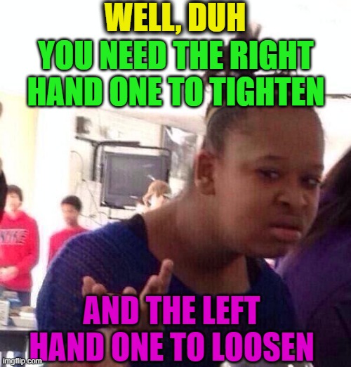 Black Girl Wat Meme | WELL, DUH YOU NEED THE RIGHT HAND ONE TO TIGHTEN AND THE LEFT HAND ONE TO LOOSEN | image tagged in memes,black girl wat | made w/ Imgflip meme maker