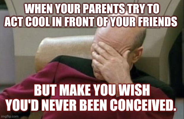 Captain Picard Facepalm | WHEN YOUR PARENTS TRY TO ACT COOL IN FRONT OF YOUR FRIENDS; BUT MAKE YOU WISH YOU'D NEVER BEEN CONCEIVED. | image tagged in memes,captain picard facepalm | made w/ Imgflip meme maker