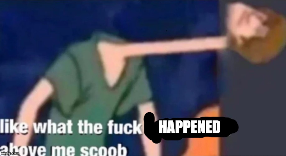 Like what the f*ck is this sh*t above me scoob | HAPPENED | image tagged in like what the fck is this sht above me scoob | made w/ Imgflip meme maker